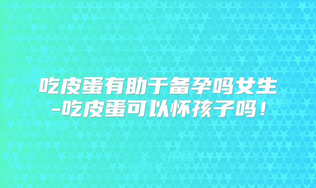 吃皮蛋有助于备孕吗女生-吃皮蛋可以怀孩子吗!