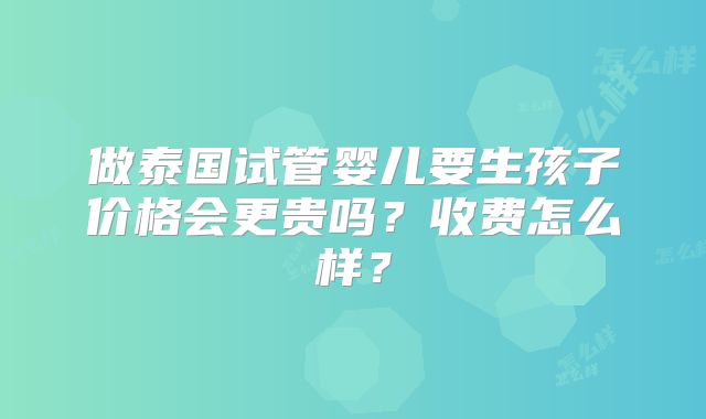 做泰国试管婴儿要生孩子价格会更贵吗？收费怎么样？