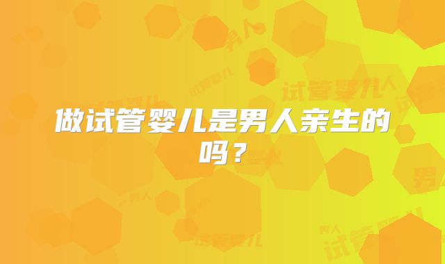 做试管婴儿是男人亲生的吗？