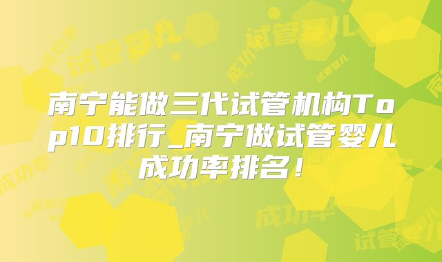 南宁能做三代试管机构Top10排行_南宁做试管婴儿成功率排名！