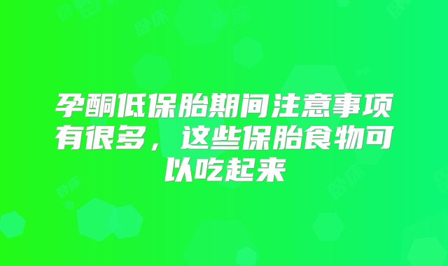 孕酮低保胎期间注意事项有很多，这些保胎食物可以吃起来