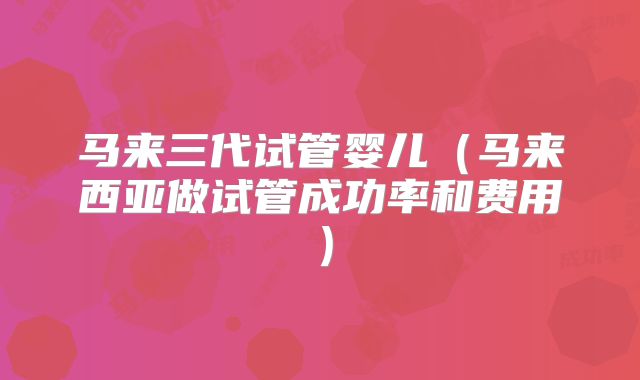 马来三代试管婴儿（马来西亚做试管成功率和费用）