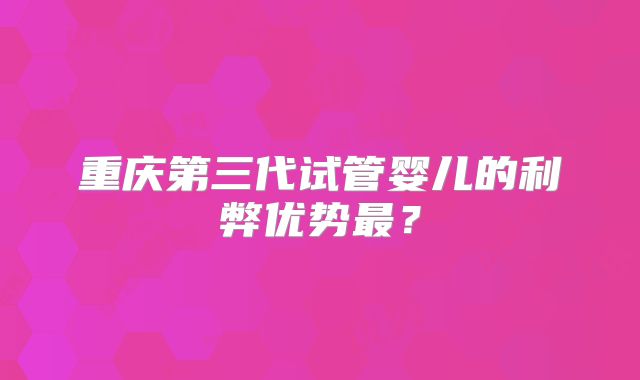 重庆第三代试管婴儿的利弊优势最?