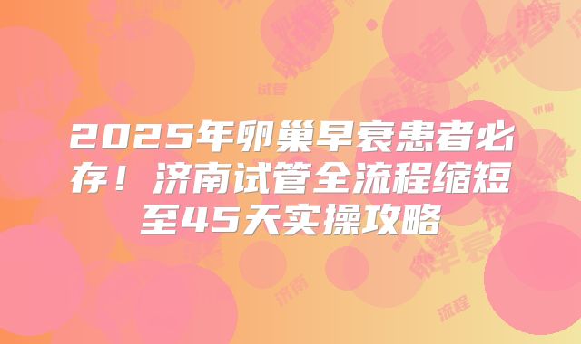 2025年卵巢早衰患者必存！济南试管全流程缩短至45天实操攻略