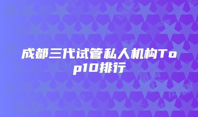 成都三代试管私人机构Top10排行