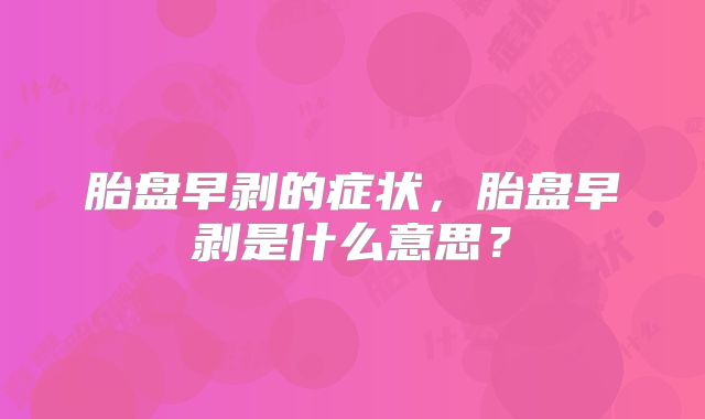 胎盘早剥的症状，胎盘早剥是什么意思？