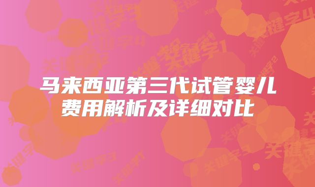 马来西亚第三代试管婴儿费用解析及详细对比