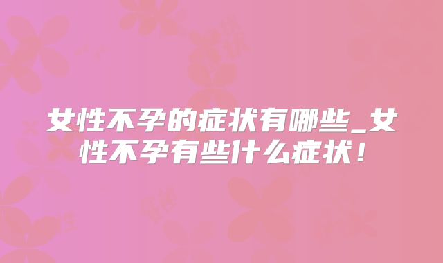 女性不孕的症状有哪些_女性不孕有些什么症状！