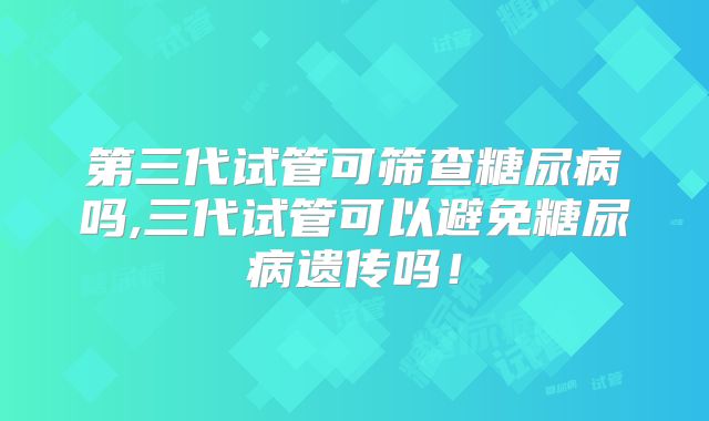 第三代试管可筛查糖尿病吗,三代试管可以避免糖尿病遗传吗！
