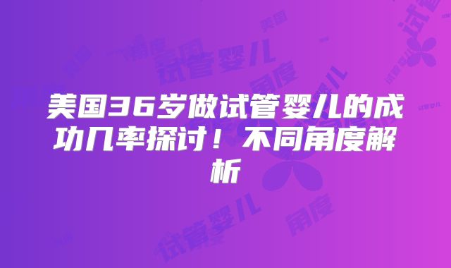 美国36岁做试管婴儿的成功几率探讨!不同角度解析