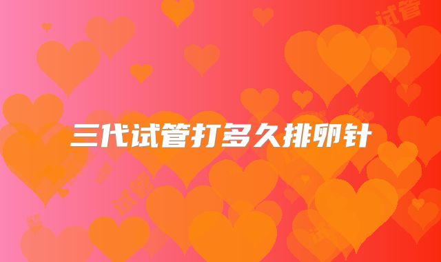 三代试管打多久排卵针