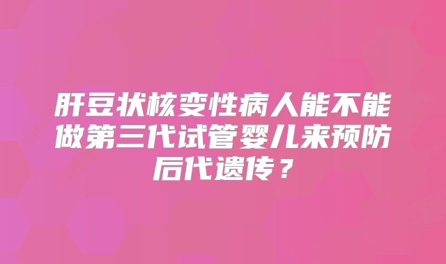 肝豆状核变性病人能不能做第三代试管婴儿来预防后代遗传?