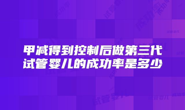 甲减得到控制后做第三代试管婴儿的成功率是多少