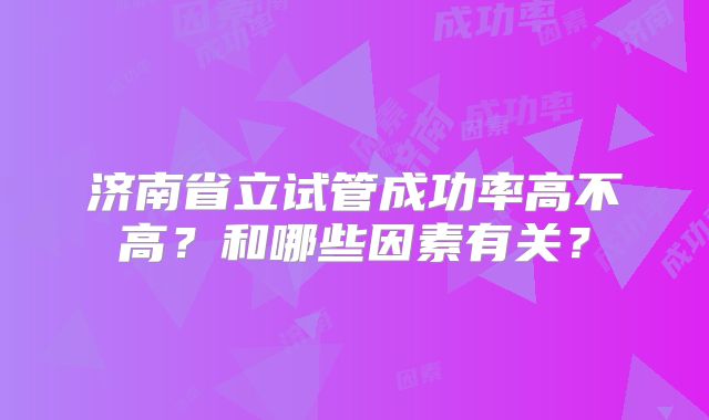 济南省立试管成功率高不高?和哪些因素有关?