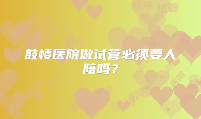 鼓楼医院做试管必须要人陪吗?