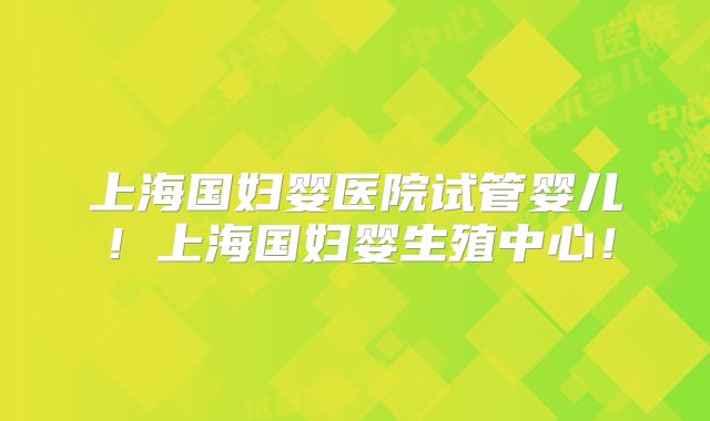 上海国妇婴医院试管婴儿！上海国妇婴生殖中心！