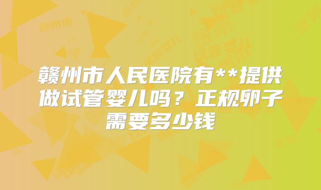 赣州市人民医院有**提供做试管婴儿吗？正规卵子需要多少钱