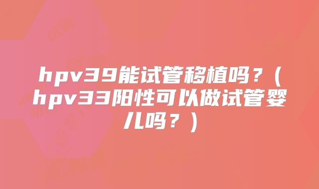hpv39能试管移植吗？(hpv33阳性可以做试管婴儿吗？)