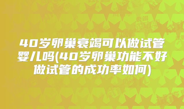 40岁卵巢衰竭可以做试管婴儿吗(40岁卵巢功能不好做试管的成功率如何)