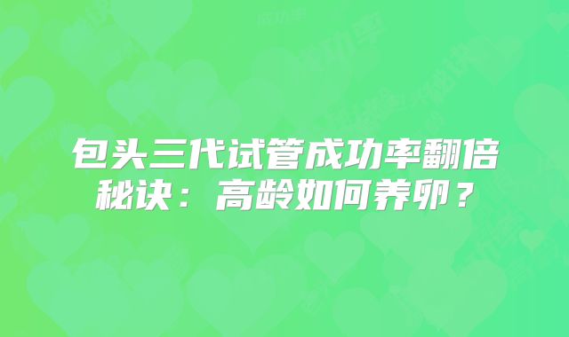 包头三代试管成功率翻倍秘诀：高龄如何养卵？