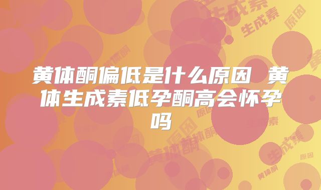 黄体酮偏低是什么原因 黄体生成素低孕酮高会怀孕吗