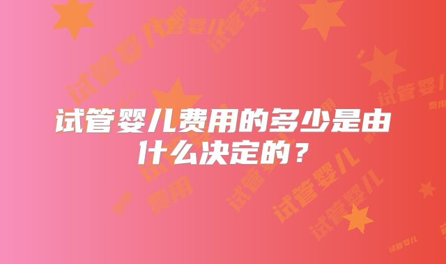 试管婴儿费用的多少是由什么决定的？
