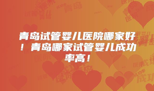 青岛试管婴儿医院哪家好！青岛哪家试管婴儿成功率高！