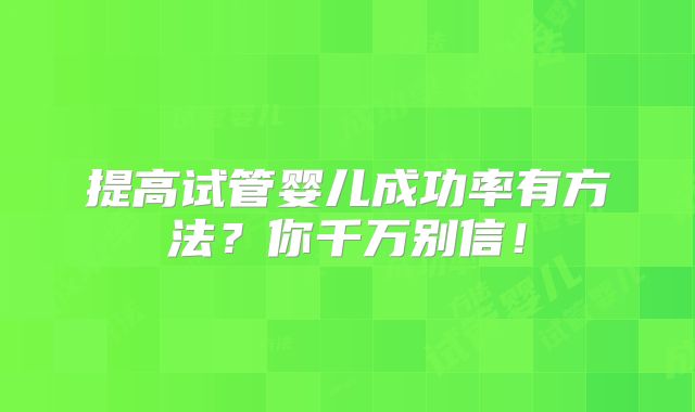 提高试管婴儿成功率有方法?你千万别信!