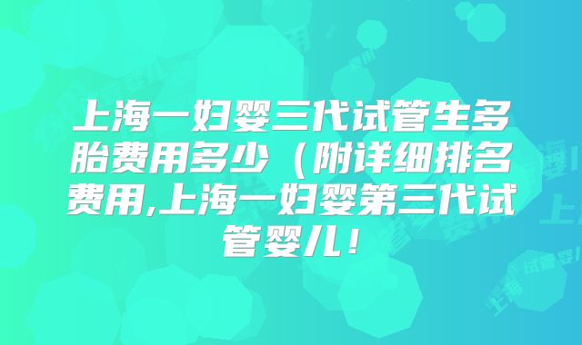 上海一妇婴三代试管生多胎费用多少(附详细排名费用,上海一妇婴第三代试管婴儿!