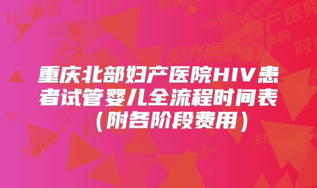 重庆北部妇产医院HIV患者试管婴儿全流程时间表(附各阶段费用)