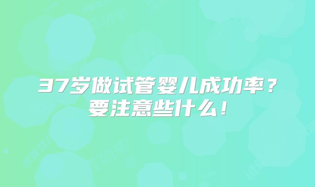 37岁做试管婴儿成功率?要注意些什么!