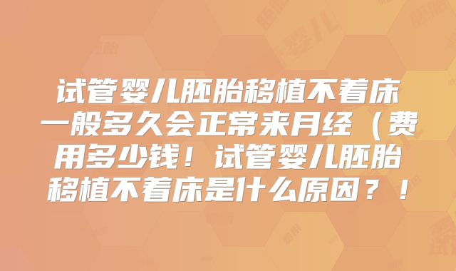 试管婴儿胚胎移植不着床一般多久会正常来月经(费用多少钱!试管婴儿胚胎移植不着床是什么原因?!