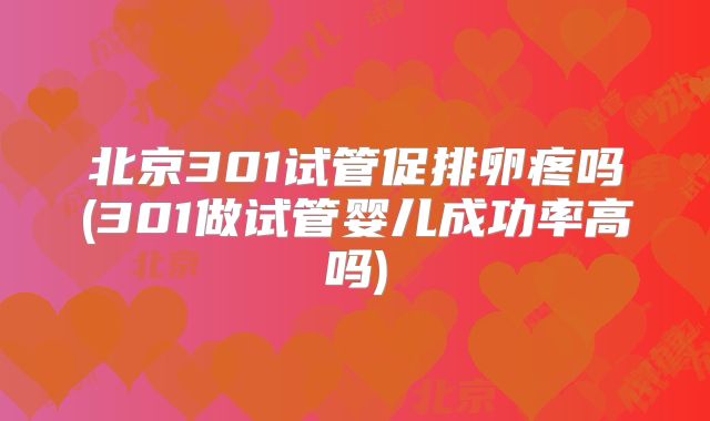 北京301试管促排卵疼吗(301做试管婴儿成功率高吗)