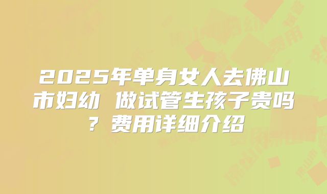 2025年单身女人去佛山市妇幼 做试管生孩子贵吗?费用详细介绍