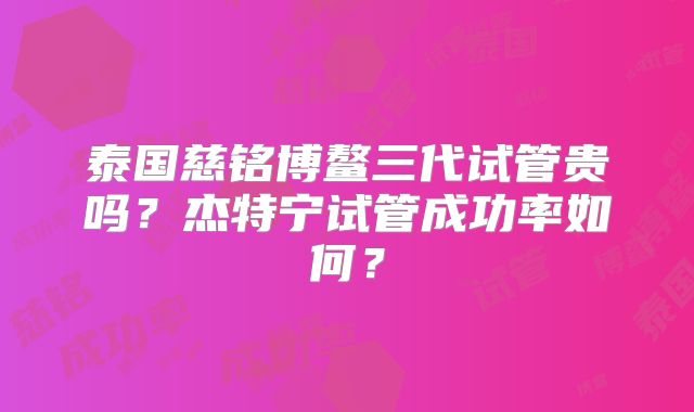 泰国慈铭博鳌三代试管贵吗?杰特宁试管成功率如何?