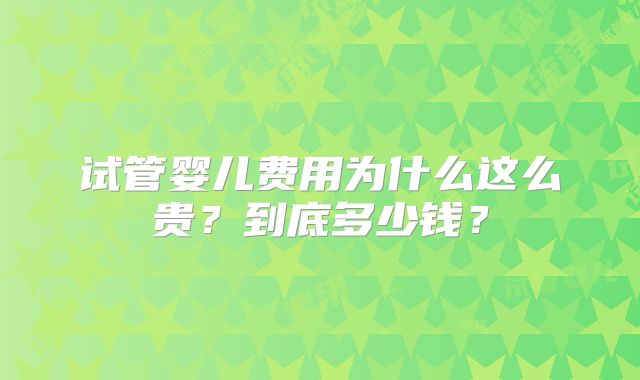 试管婴儿费用为什么这么贵?到底多少钱?