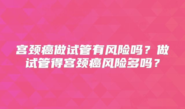 宫颈癌做试管有风险吗?做试管得宫颈癌风险多吗?