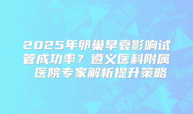 2025年卵巢早衰影响试管成功率？遵义医科附属 医院专家解析提升策略