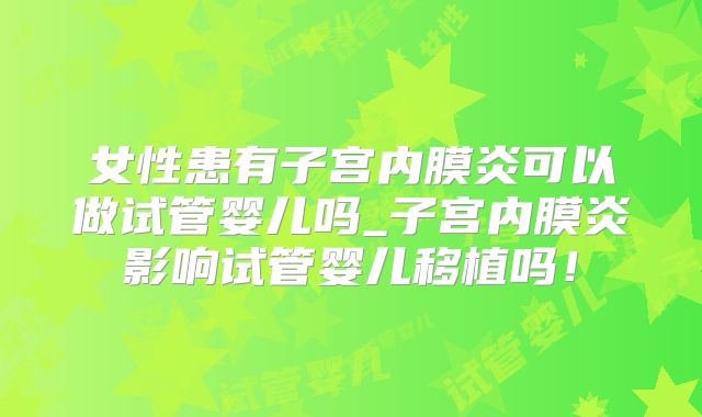 女性患有子宫内膜炎可以做试管婴儿吗_子宫内膜炎影响试管婴儿移植吗！