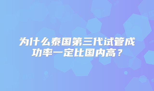 为什么泰国第三代试管成功率一定比国内高?