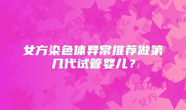 女方染色体异常推荐做第几代试管婴儿？