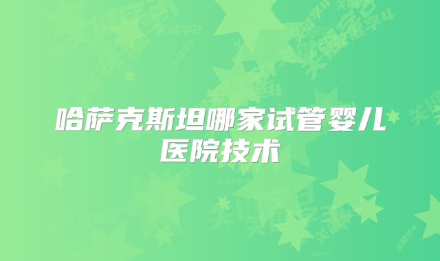 哈萨克斯坦哪家试管婴儿医院技术