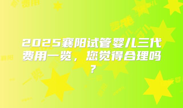 2025襄阳试管婴儿三代费用一览，您觉得合理吗？