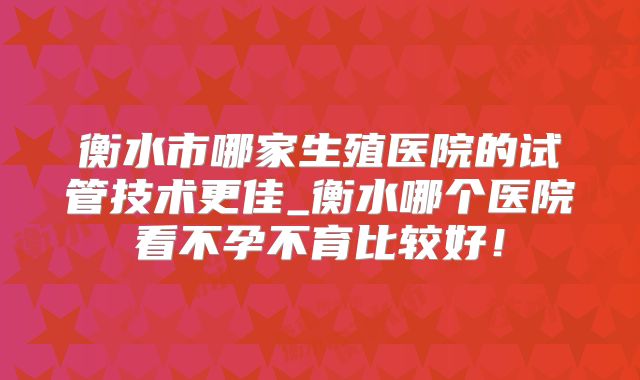 衡水市哪家生殖医院的试管技术更佳_衡水哪个医院看不孕不育比较好!