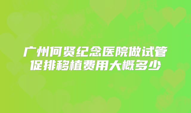 广州何贤纪念医院做试管促排移植费用大概多少