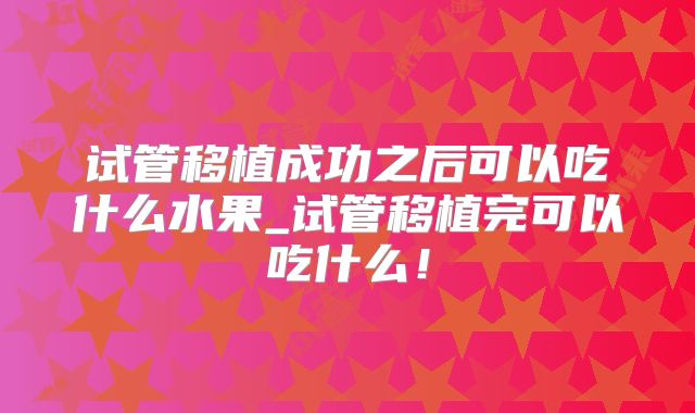 试管移植成功之后可以吃什么水果_试管移植完可以吃什么!