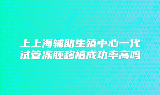 上上海辅助生殖中心一代试管冻胚移植成功率高吗