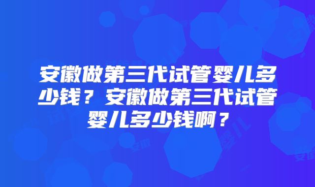 安徽做第三代试管婴儿多少钱？安徽做第三代试管婴儿多少钱啊？