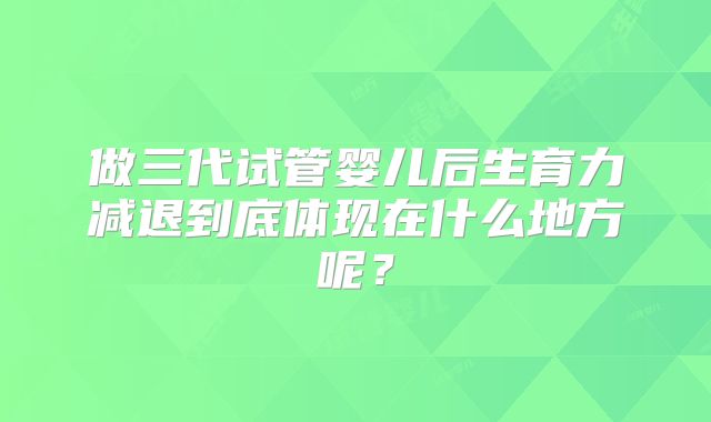 做三代试管婴儿后生育力减退到底体现在什么地方呢?