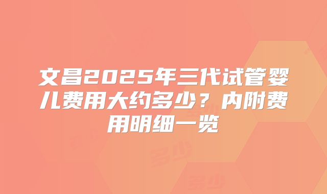 文昌2025年三代试管婴儿费用大约多少？内附费用明细一览